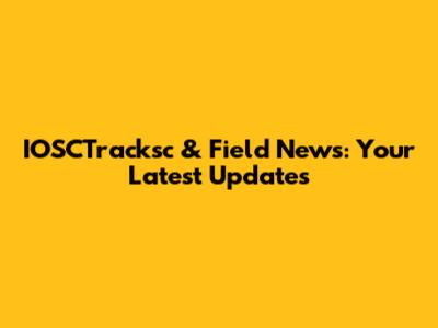 IOSCTracksc & Field News: Your Latest Updates