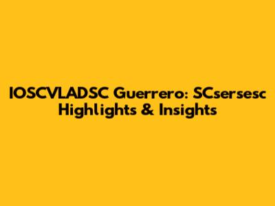 IOSCVLADSC Guerrero: SCsersesc Highlights & Insights