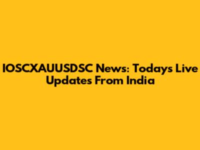 IOSCXAUUSDSC News: Today's Live Updates From India