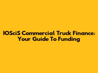 IOSciS Commercial Truck Finance: Your Guide To Funding