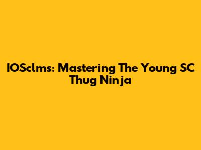 IOSclms: Mastering The Young SC Thug Ninja