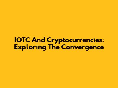 IOTC And Cryptocurrencies: Exploring The Convergence