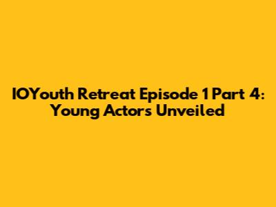 IOYouth Retreat Episode 1 Part 4: Young Actors Unveiled