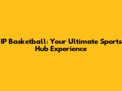 IP Basketball: Your Ultimate Sports Hub Experience