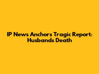 IP News Anchor's Tragic Report: Husband's Death
