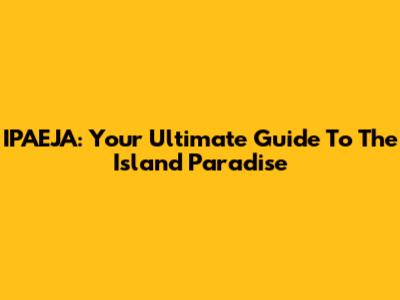IPAEJA: Your Ultimate Guide To The Island Paradise