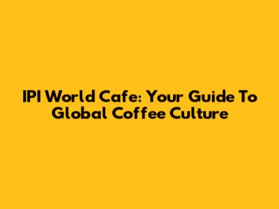 IPI World Cafe: Your Guide To Global Coffee Culture