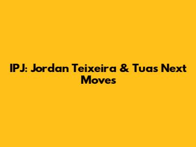 IPJ: Jordan Teixeira & Tua's Next Moves