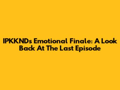 IPKKND's Emotional Finale: A Look Back At The Last Episode