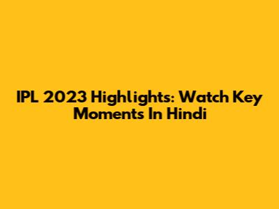 IPL 2023 Highlights: Watch Key Moments In Hindi