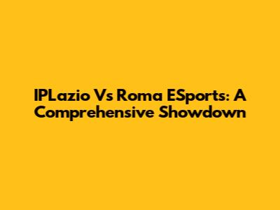 IPLazio Vs Roma ESports: A Comprehensive Showdown