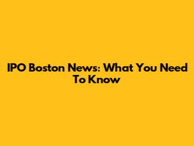 IPO Boston News: What You Need To Know