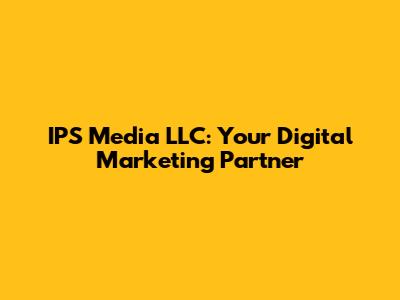 IPS Media LLC: Your Digital Marketing Partner