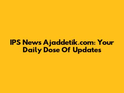 IPS News Ajaddetik.com: Your Daily Dose Of Updates