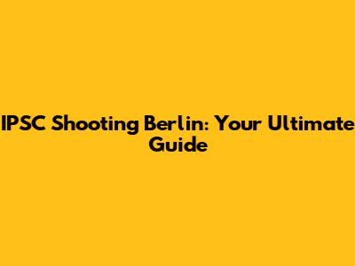 IPSC Shooting Berlin: Your Ultimate Guide