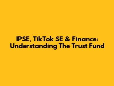 IPSE, TikTok SE & Finance: Understanding The Trust Fund