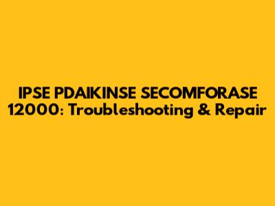 IPSE PDAIKINSE SECOMFORASE 12000: Troubleshooting & Repair