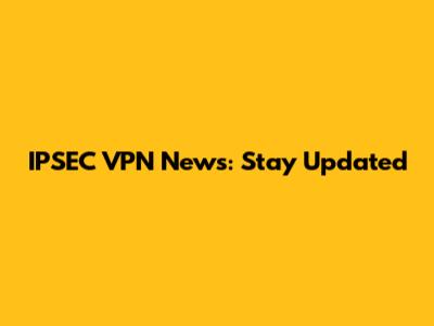IPSEC VPN News: Stay Updated
