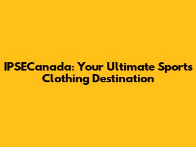 IPSECanada: Your Ultimate Sports Clothing Destination