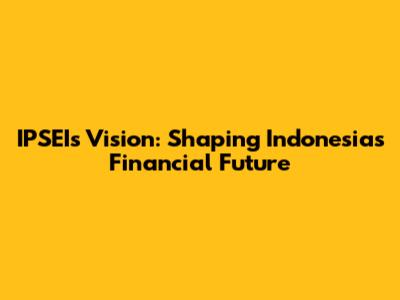 IPSEI's Vision: Shaping Indonesia's Financial Future