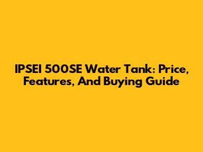 IPSEI 500SE Water Tank: Price, Features, And Buying Guide