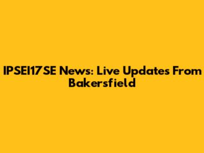 IPSEI17SE News: Live Updates From Bakersfield