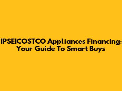 IPSEICOSTCO Appliances Financing: Your Guide To Smart Buys