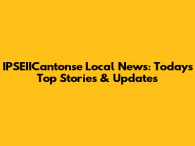 IPSEIICantonse Local News: Today's Top Stories & Updates