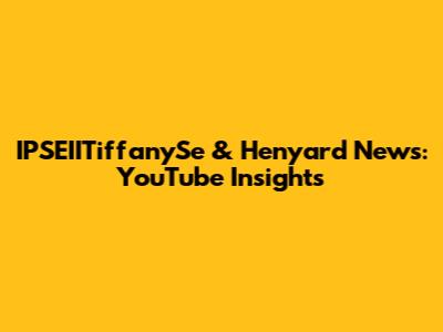 IPSEIITiffanySe & Henyard News: YouTube Insights