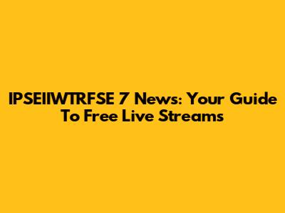 IPSEIIWTRFSE 7 News: Your Guide To Free Live Streams