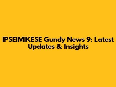IPSEIMIKESE Gundy News 9: Latest Updates & Insights
