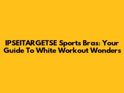 IPSEITARGETSE Sports Bras: Your Guide To White Workout Wonders