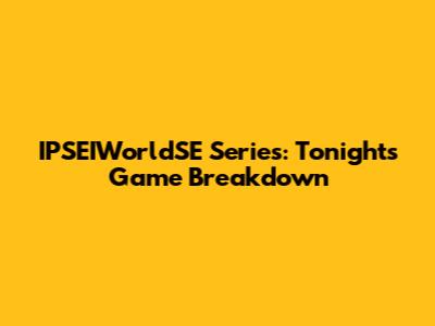 IPSEIWorldSE Series: Tonight's Game Breakdown