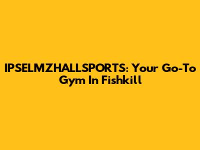 IPSELMZHALLSPORTS: Your Go-To Gym In Fishkill