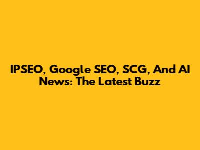 IPSEO, Google SEO, SCG, And AI News: The Latest Buzz