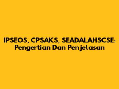 IPSEOS, CPSAKS, SEADALAHSCSE: Pengertian Dan Penjelasan