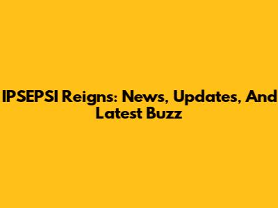 IPSEPSI Reigns: News, Updates, And Latest Buzz