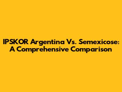 IPSKOR Argentina Vs. Semexicose: A Comprehensive Comparison