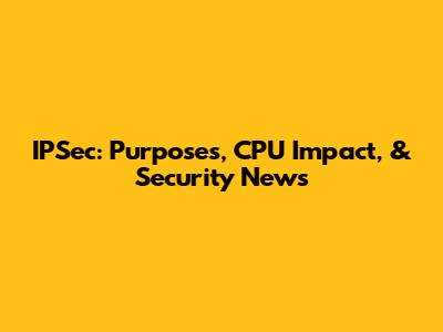 IPSec: Purposes, CPU Impact, & Security News