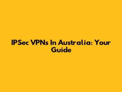 IPSec VPNs In Australia: Your Guide