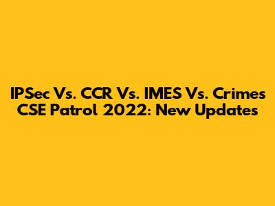 IPSec Vs. CCR Vs. IMES Vs. Crimes CSE Patrol 2022: New Updates
