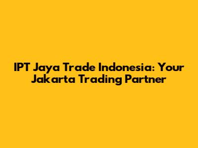 IPT Jaya Trade Indonesia: Your Jakarta Trading Partner