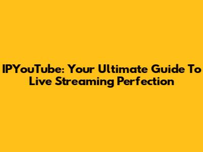 IPYouTube: Your Ultimate Guide To Live Streaming Perfection