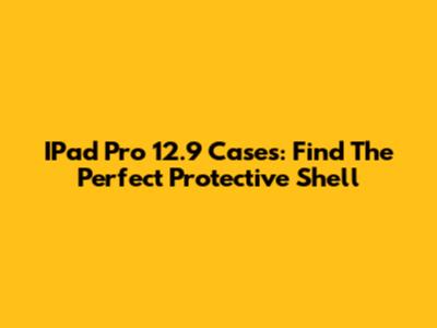 IPad Pro 12.9" Cases: Find The Perfect Protective Shell