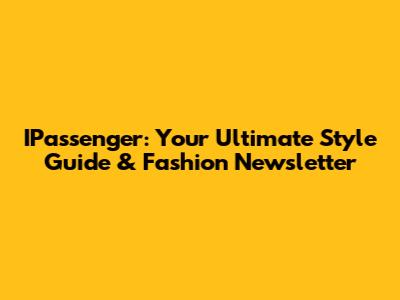 IPassenger: Your Ultimate Style Guide & Fashion Newsletter