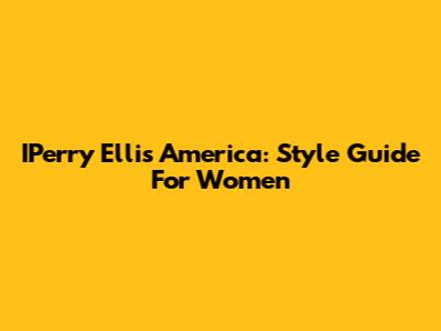 IPerry Ellis America: Style Guide For Women