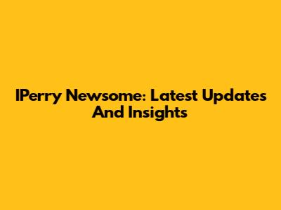 IPerry Newsome: Latest Updates And Insights