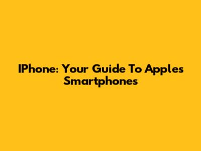 IPhone: Your Guide To Apple's Smartphones