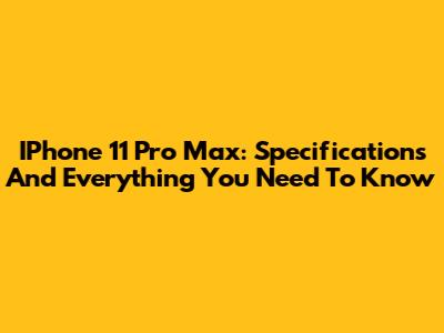 IPhone 11 Pro Max: Specifications And Everything You Need To Know
