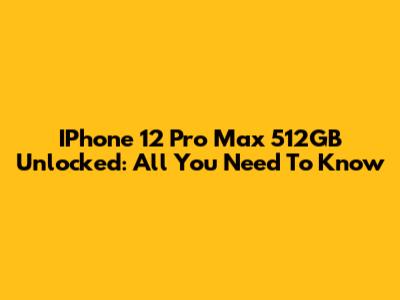 IPhone 12 Pro Max 512GB Unlocked: All You Need To Know